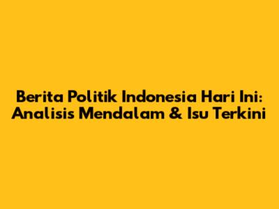 **Berita Politik Indonesia Hari Ini: Analisis Mendalam & Isu Terkini**