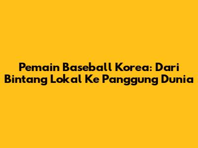 **Pemain Baseball Korea:** Dari Bintang Lokal Ke Panggung Dunia