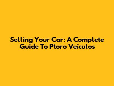 **Selling Your Car: A Complete Guide To Ptoro Veículos**