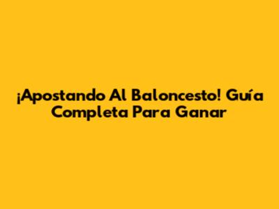 ¡Apostando Al Baloncesto! Guía Completa Para Ganar