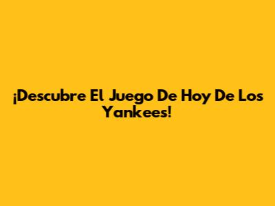 ¡Descubre El Juego De Hoy De Los Yankees!