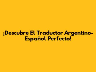 ¡Descubre El Traductor Argentino-Español Perfecto!