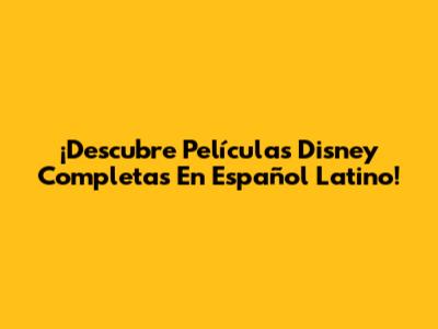 ¡Descubre Películas Disney Completas En Español Latino!