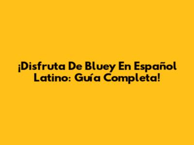 ¡Disfruta De Bluey En Español Latino: Guía Completa!