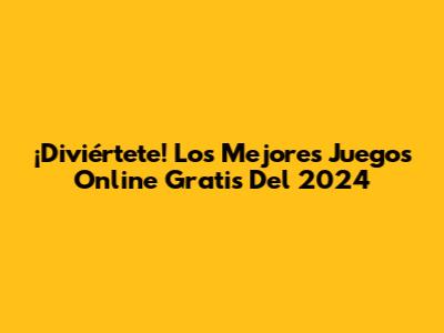 ¡Diviértete! Los Mejores Juegos Online Gratis Del 2024