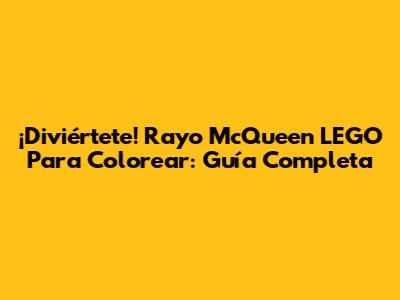 ¡Diviértete! Rayo McQueen LEGO Para Colorear: Guía Completa