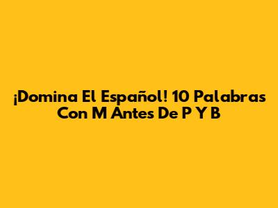 ¡Domina El Español! 10 Palabras Con 'M' Antes De 'P' Y 'B'