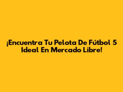 ¡Encuentra Tu Pelota De Fútbol 5 Ideal En Mercado Libre!