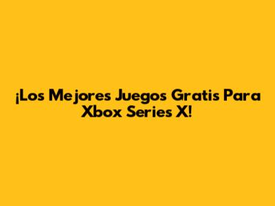 ¡Los Mejores Juegos Gratis Para Xbox Series X!