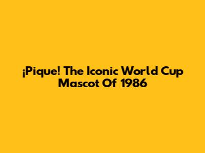 ¡Pique! The Iconic World Cup Mascot Of 1986