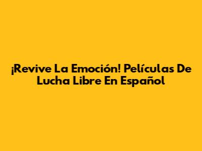 ¡Revive La Emoción! Películas De Lucha Libre En Español