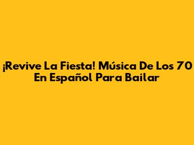 ¡Revive La Fiesta! Música De Los 70 En Español Para Bailar