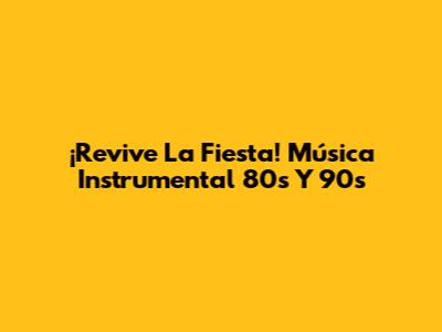 ¡Revive La Fiesta! Música Instrumental 80s Y 90s