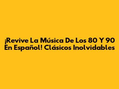 ¡Revive La Música De Los 80 Y 90 En Español! Clásicos Inolvidables