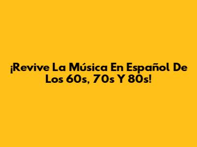 ¡Revive La Música En Español De Los 60s, 70s Y 80s!