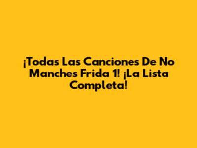 ¡Todas Las Canciones De No Manches Frida 1! ¡La Lista Completa!