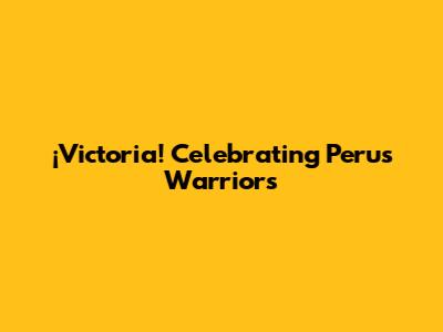 ¡Victoria! Celebrating Peru's Warriors
