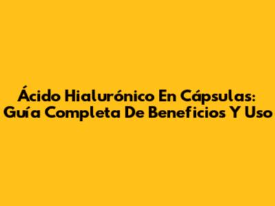Ácido Hialurónico En Cápsulas: Guía Completa De Beneficios Y Uso
