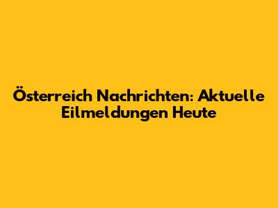 Österreich Nachrichten: Aktuelle Eilmeldungen Heute