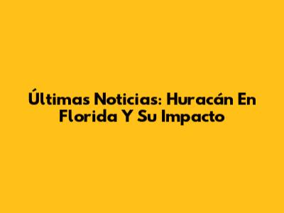 Últimas Noticias: Huracán En Florida Y Su Impacto