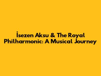 İsezen Aksu & The Royal Philharmonic: A Musical Journey