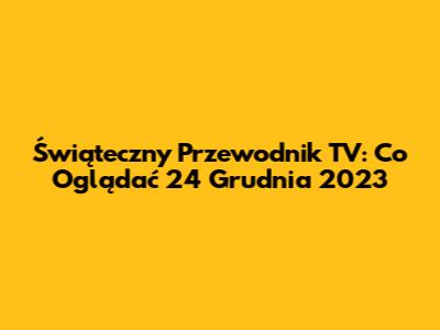 Świąteczny Przewodnik TV: Co Oglądać 24 Grudnia 2023