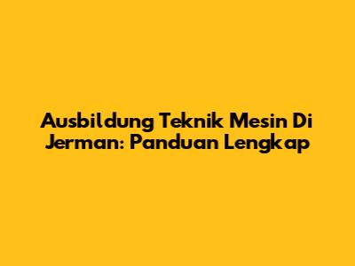  Ausbildung Teknik Mesin Di Jerman: Panduan Lengkap