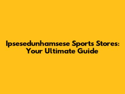  Ipsesedunhamsese Sports Stores: Your Ultimate Guide