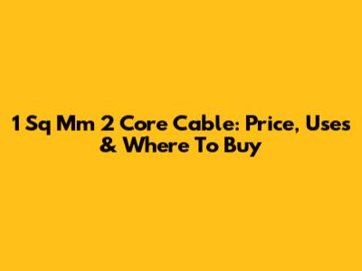 1 Sq Mm 2 Core Cable: Price, Uses & Where To Buy