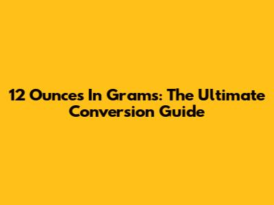 12 Ounces In Grams: The Ultimate Conversion Guide