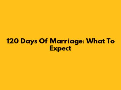 120 Days Of Marriage: What To Expect