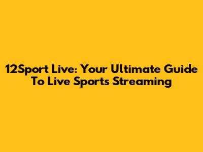 12Sport Live: Your Ultimate Guide To Live Sports Streaming