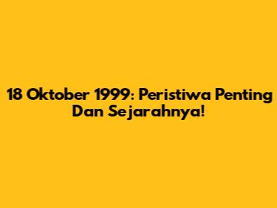 18 Oktober 1999: Peristiwa Penting Dan Sejarahnya!