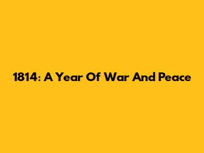 1814: A Year Of War And Peace