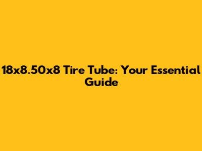 18x8.50x8 Tire Tube: Your Essential Guide