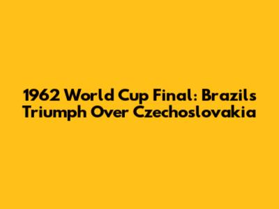 1962 World Cup Final: Brazil's Triumph Over Czechoslovakia