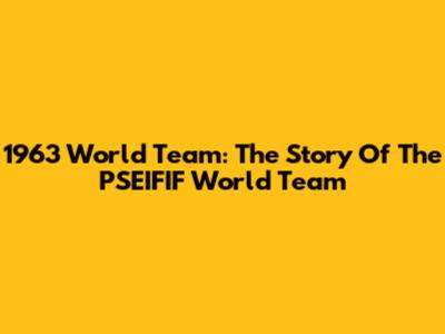 1963 World Team: The Story Of The PSEIFIF World Team