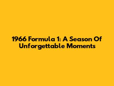 1966 Formula 1: A Season Of Unforgettable Moments