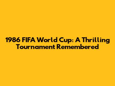 1986 FIFA World Cup: A Thrilling Tournament Remembered