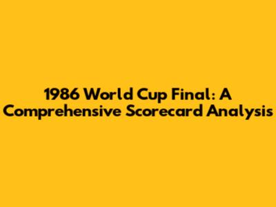 1986 World Cup Final: A Comprehensive Scorecard Analysis