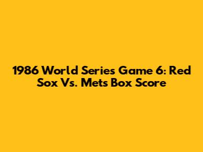 1986 World Series Game 6: Red Sox Vs. Mets Box Score