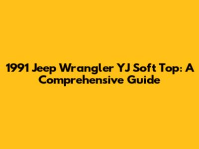 1991 Jeep Wrangler YJ Soft Top: A Comprehensive Guide