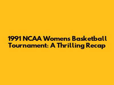 1991 NCAA Women's Basketball Tournament: A Thrilling Recap