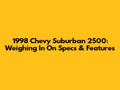 1998 Chevy Suburban 2500: Weighing In On Specs & Features