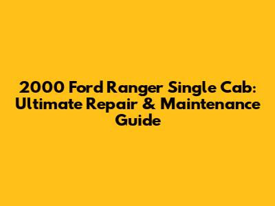 2000 Ford Ranger Single Cab: Ultimate Repair & Maintenance Guide