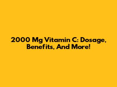 2000 Mg Vitamin C: Dosage, Benefits, And More!