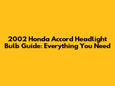 2002 Honda Accord Headlight Bulb Guide: Everything You Need