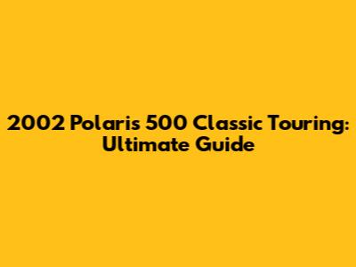 2002 Polaris 500 Classic Touring: Ultimate Guide
