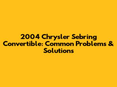 2004 Chrysler Sebring Convertible: Common Problems & Solutions