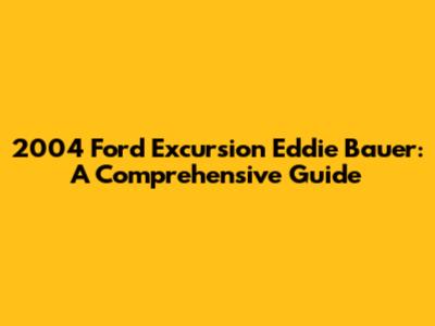 2004 Ford Excursion Eddie Bauer: A Comprehensive Guide
